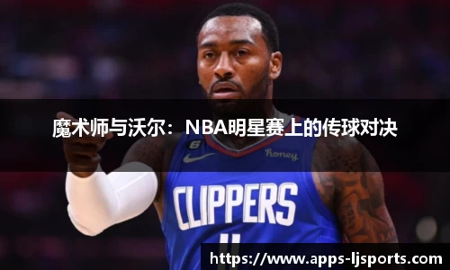 魔术师与沃尔：NBA明星赛上的传球对决